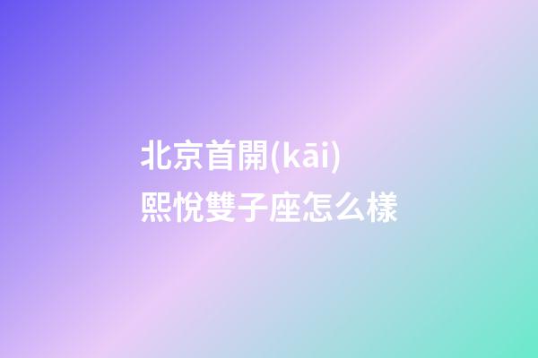 北京首開(kāi)熙悅雙子座怎么樣-第1張-星座運(yùn)勢(shì)-玄機(jī)派