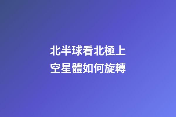 北半球看北極上空星體如何旋轉-第1張-星座運勢-玄機派