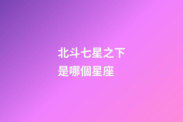 北斗七星之下是哪個星座