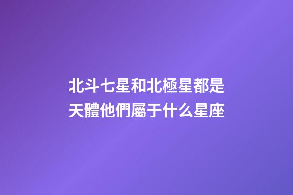 北斗七星和北極星都是天體他們屬于什么星座-第1張-星座運勢-玄機派