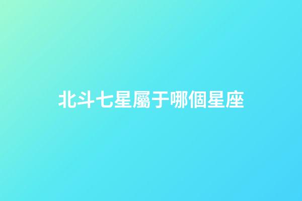 北斗七星屬于哪個星座（12星座對應北斗七星）
