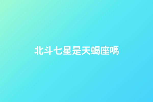 北斗七星是天蝎座嗎-第1張-星座運勢-玄機派