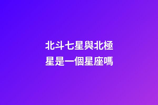 北斗七星與北極星是一個星座嗎-第1張-星座運勢-玄機派