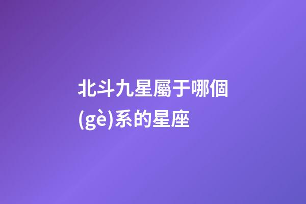 北斗九星屬于哪個(gè)系的星座-第1張-星座運(yùn)勢(shì)-玄機(jī)派