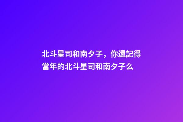 北斗星司和南夕子，你還記得當年的北斗星司和南夕子么-第1張-觀點-玄機派
