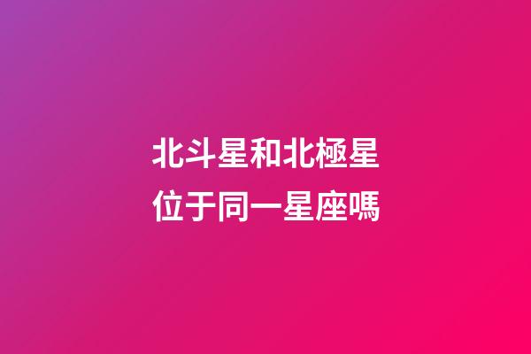 北斗星和北極星位于同一星座嗎-第1張-星座運勢-玄機派