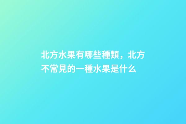 北方水果有哪些種類，北方不常見的一種水果是什么-第1張-觀點-玄機派