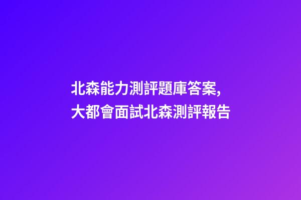北森能力測評題庫答案,大都會面試北森測評報告-第1張-觀點(diǎn)-玄機(jī)派