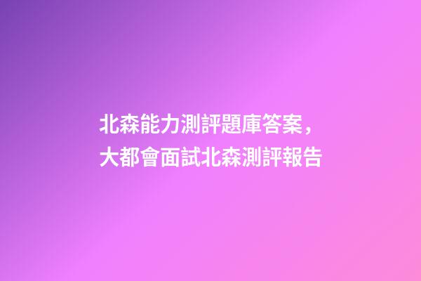 北森能力測評題庫答案，大都會面試北森測評報告-第1張-觀點(diǎn)-玄機(jī)派