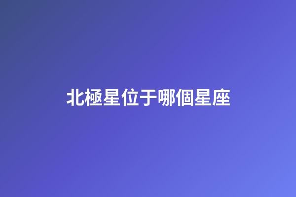 北極星位于哪個星座-第1張-星座運勢-玄機派
