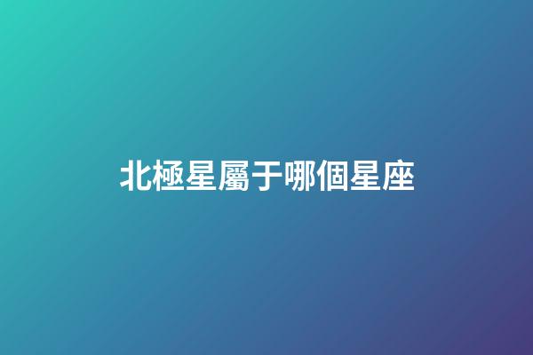 北極星屬于哪個星座（北極星屬于哪個星系）-第1張-星座運勢-玄機派