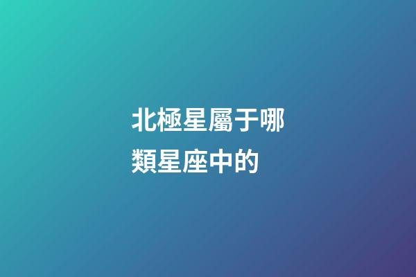 北極星屬于哪類星座中的-第1張-星座運勢-玄機派