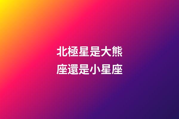 北極星是大熊座還是小星座