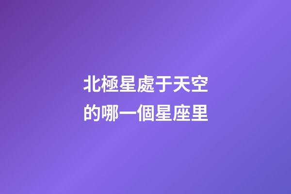 北極星處于天空的哪一個星座里-第1張-星座運勢-玄機(jī)派