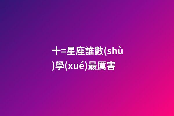十=星座誰數(shù)學(xué)最厲害-第1張-星座運(yùn)勢-玄機(jī)派