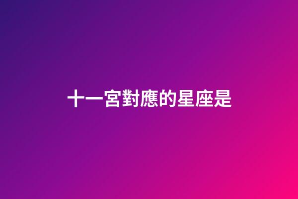 十一宮對應的星座是-第1張-星座運勢-玄機派