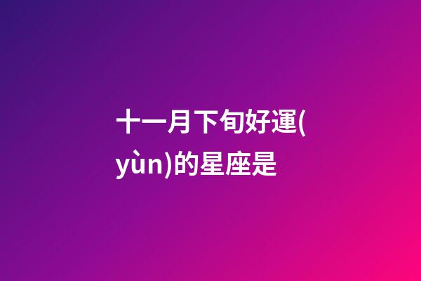 十一月下旬好運(yùn)的星座是-第1張-星座運(yùn)勢(shì)-玄機(jī)派