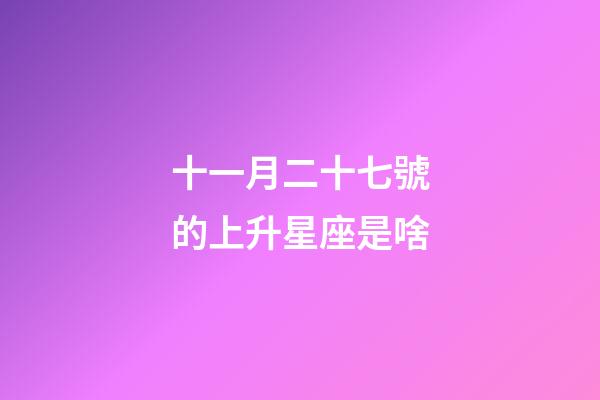 十一月二十七號的上升星座是啥-第1張-星座運勢-玄機派