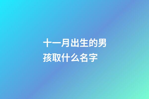 十一月出生的男孩取什么名字(十一月份生的男孩小名)-第1張-男孩起名-玄機派