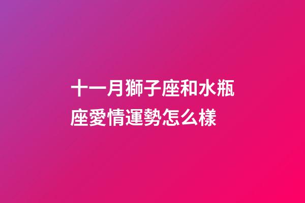 十一月獅子座和水瓶座愛情運勢怎么樣-第1張-星座運勢-玄機派