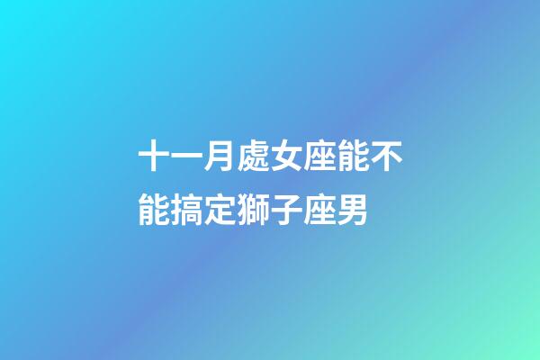 十一月處女座能不能搞定獅子座男-第1張-星座運勢-玄機派