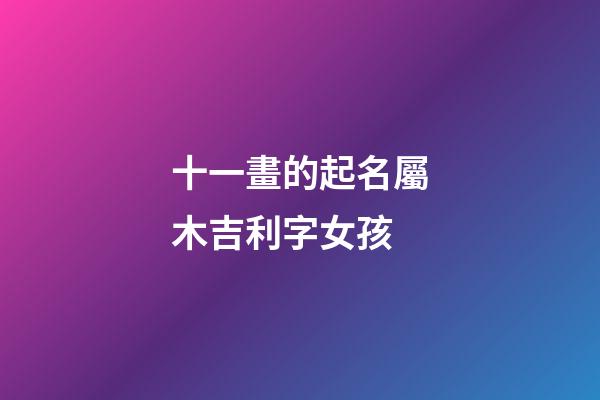 十一畫的起名屬木吉利字女孩(十一畫屬木吉祥字大全)-第1張-女孩起名-玄機派