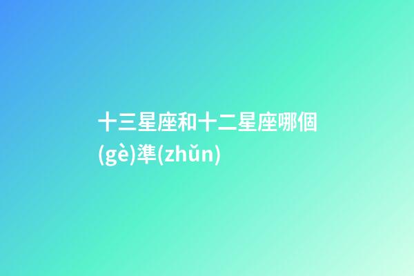 十三星座和十二星座哪個(gè)準(zhǔn)-第1張-星座運(yùn)勢(shì)-玄機(jī)派