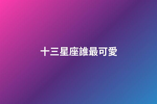 十三星座誰最可愛（蛇夫座和十三星座誰最配）-第1張-星座運勢-玄機派