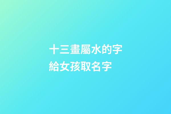 十三畫屬水的字給女孩取名字(十三畫屬水的字給女孩取名字可以嗎)-第1張-女孩起名-玄機派