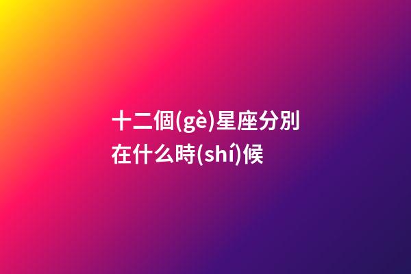 十二個(gè)星座分別在什么時(shí)候-第1張-星座運(yùn)勢(shì)-玄機(jī)派