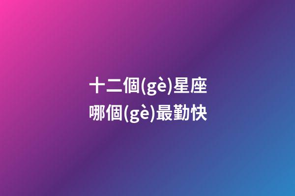 十二個(gè)星座哪個(gè)最勤快-第1張-星座運(yùn)勢(shì)-玄機(jī)派