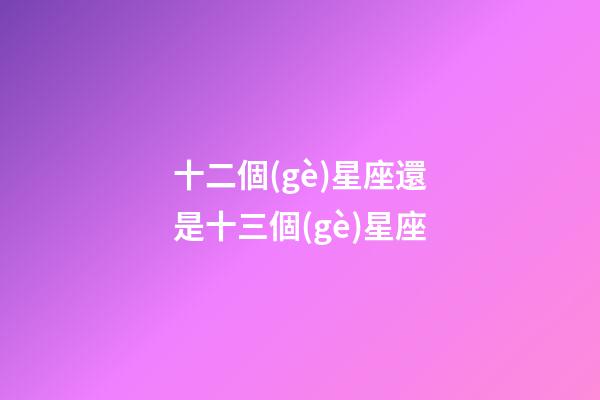 十二個(gè)星座還是十三個(gè)星座-第1張-星座運(yùn)勢(shì)-玄機(jī)派