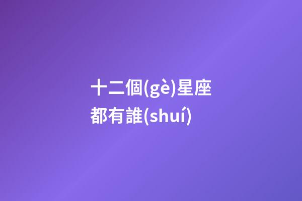 十二個(gè)星座都有誰(shuí)-第1張-星座運(yùn)勢(shì)-玄機(jī)派