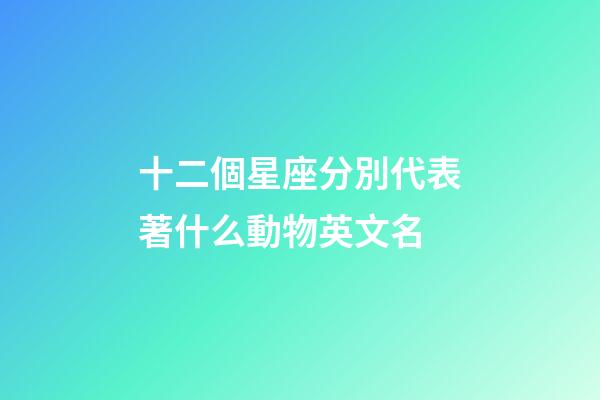 十二個星座分別代表著什么動物英文名-第1張-星座運勢-玄機派