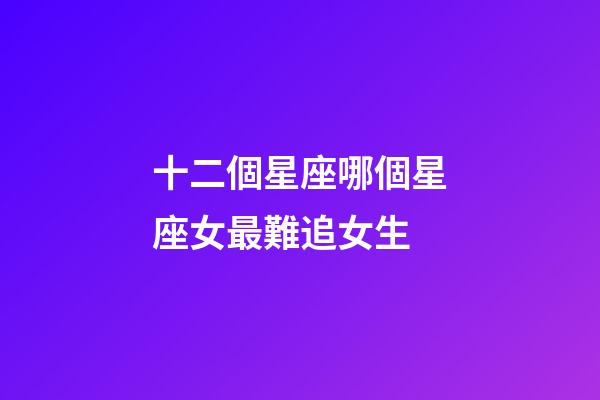 十二個星座哪個星座女最難追女生-第1張-星座運勢-玄機派