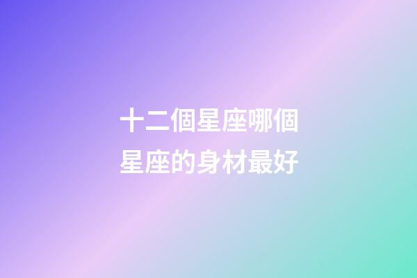 十二個星座哪個星座的身材最好-第1張-星座運勢-玄機派