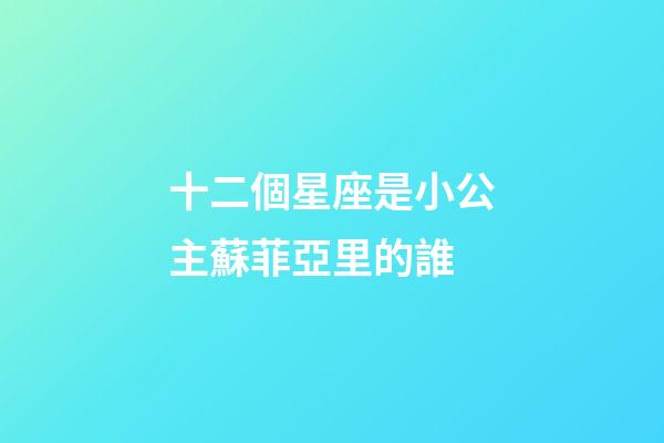 十二個星座是小公主蘇菲亞里的誰-第1張-星座運勢-玄機派