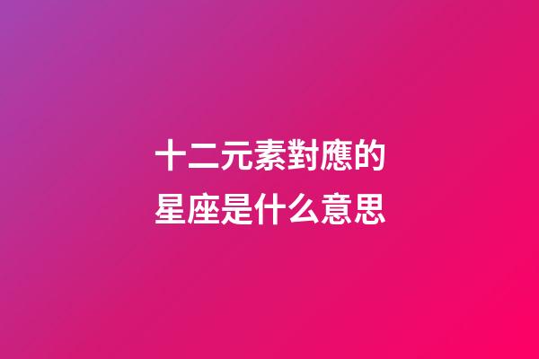 十二元素對應的星座是什么意思-第1張-星座運勢-玄機派