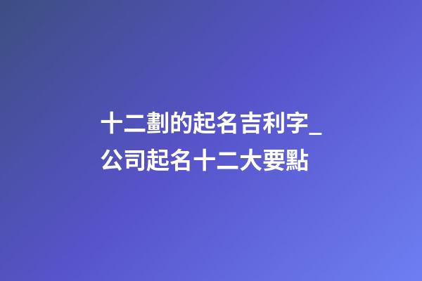 十二劃的起名吉利字_公司起名十二大要點-第1張-公司起名-玄機派