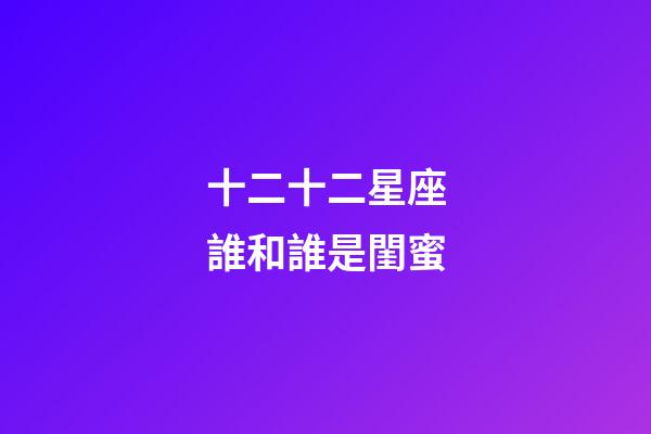 十二十二星座誰和誰是閨蜜-第1張-星座運勢-玄機派