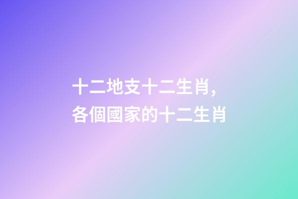 十二地支十二生肖,各個國家的十二生肖-第1張-觀點-玄機派