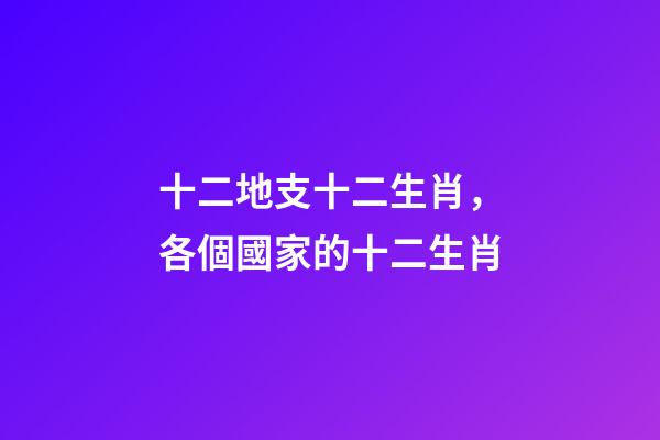 十二地支十二生肖，各個國家的十二生肖-第1張-觀點-玄機派