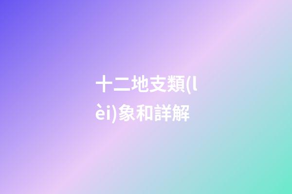 十二地支類(lèi)象和詳解