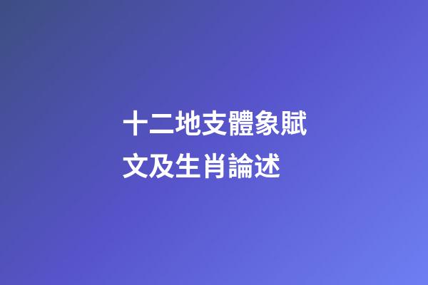 十二地支體象賦文及生肖論述
