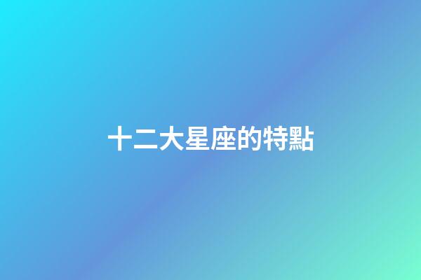 十二大星座的特點-第1張-星座運勢-玄機派