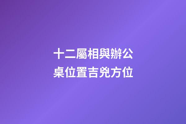 十二屬相與辦公桌位置吉兇方位