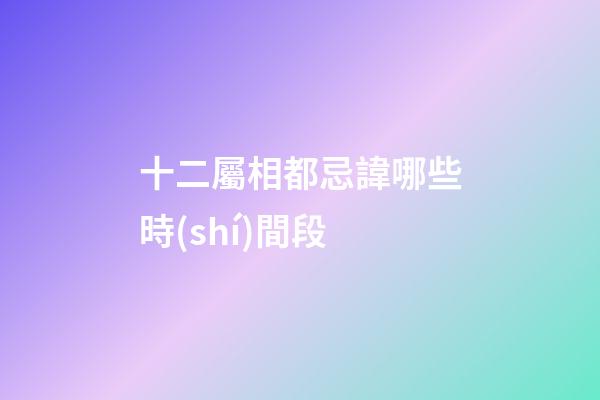 十二屬相都忌諱哪些時(shí)間段