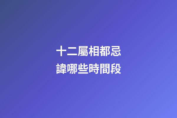 十二屬相都忌諱哪些時間段