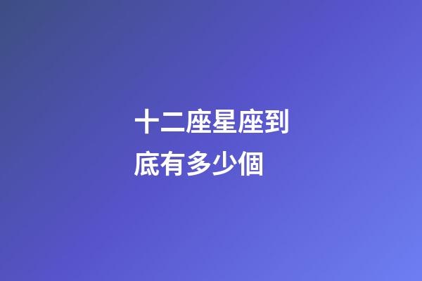 十二座星座到底有多少個-第1張-星座運勢-玄機派