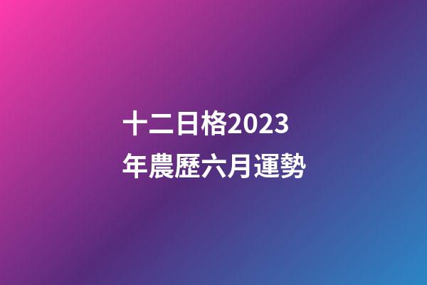 十二日格2023年農歷六月運勢